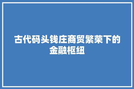 古代码头钱庄商贸繁荣下的金融枢纽