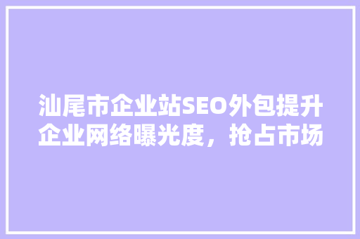 汕尾市企业站SEO外包提升企业网络曝光度，抢占市场先机