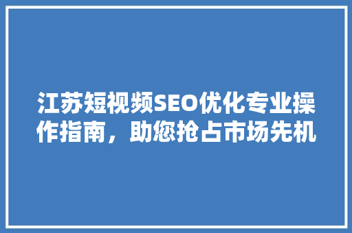 江苏短视频SEO优化专业操作指南，助您抢占市场先机  第1张