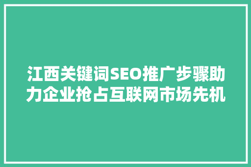江西关键词SEO推广步骤助力企业抢占互联网市场先机