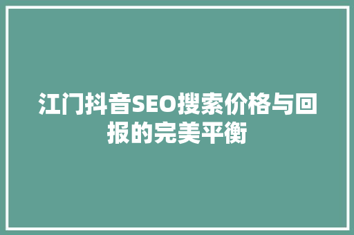 江门抖音SEO搜索价格与回报的完美平衡