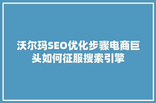 沃尔玛SEO优化步骤电商巨头如何征服搜索引擎
