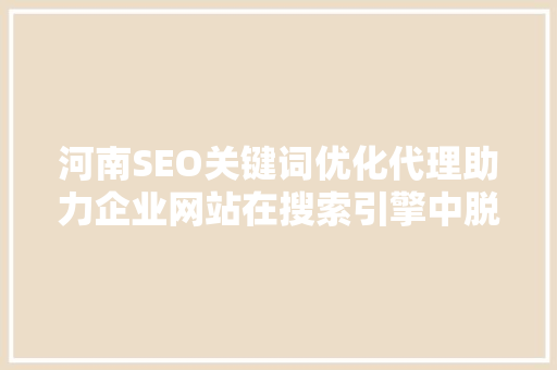 河南SEO关键词优化代理助力企业网站在搜索引擎中脱颖而出