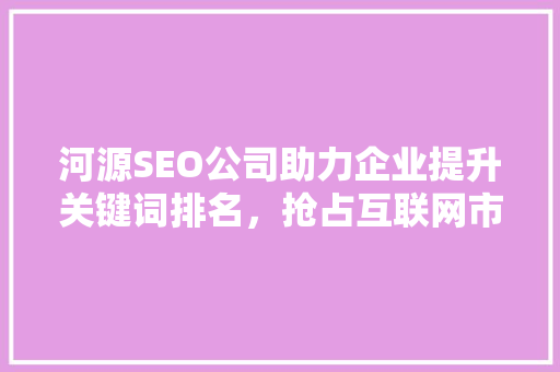 河源SEO公司助力企业提升关键词排名，抢占互联网市场先机