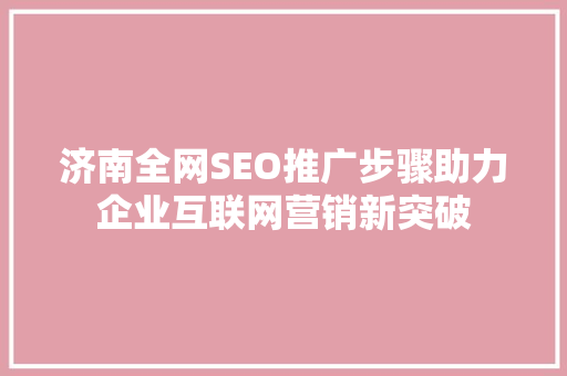 济南全网SEO推广步骤助力企业互联网营销新突破