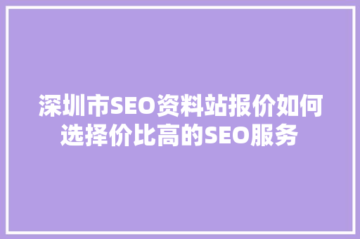 深圳市SEO资料站报价如何选择价比高的SEO服务