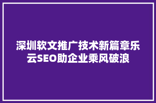 深圳软文推广技术新篇章乐云SEO助企业乘风破浪
