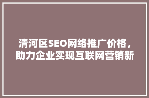 清河区SEO网络推广价格，助力企业实现互联网营销新突破