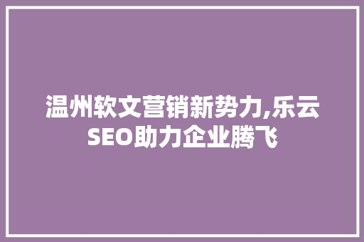 温州软文营销新势力,乐云SEO助力企业腾飞