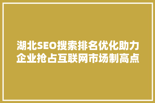 湖北SEO搜索排名优化助力企业抢占互联网市场制高点