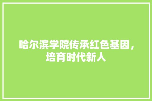 哈尔滨学院传承红色基因，培育时代新人