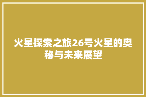 火星探索之旅26号火星的奥秘与未来展望