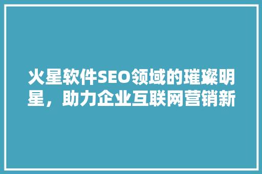 火星软件SEO领域的璀璨明星，助力企业互联网营销新高度