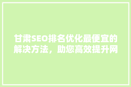 甘肃SEO排名优化最便宜的解决方法，助您高效提升网站排名