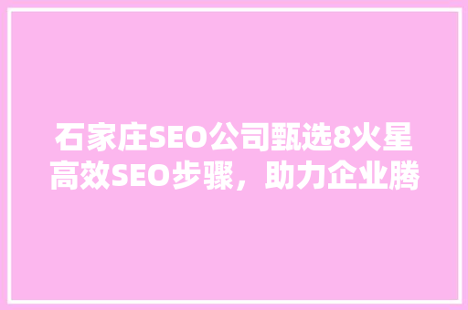 石家庄SEO公司甄选8火星高效SEO步骤，助力企业腾飞
