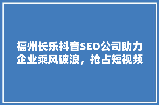 福州长乐抖音SEO公司助力企业乘风破浪，抢占短视频营销制高点