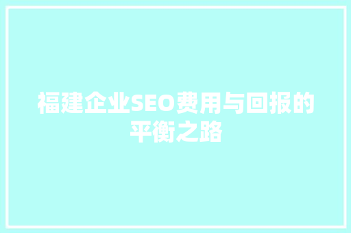 福建企业SEO费用与回报的平衡之路