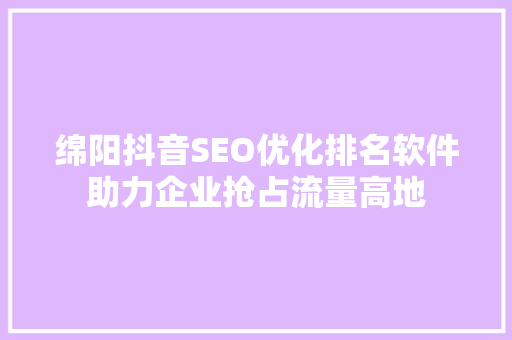 绵阳抖音SEO优化排名软件助力企业抢占流量高地
