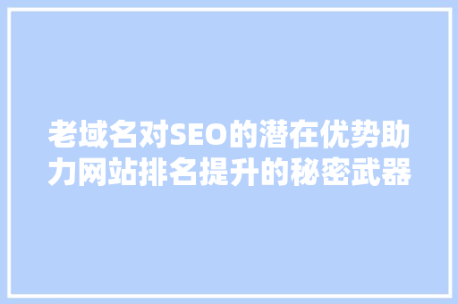 老域名对SEO的潜在优势助力网站排名提升的秘密武器