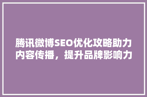 腾讯微博SEO优化攻略助力内容传播，提升品牌影响力