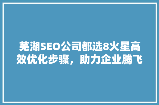 芜湖SEO公司都选8火星高效优化步骤，助力企业腾飞