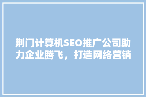 荆门计算机SEO推广公司助力企业腾飞，打造网络营销新局面