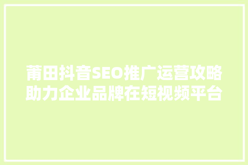 莆田抖音SEO推广运营攻略助力企业品牌在短视频平台脱颖而出