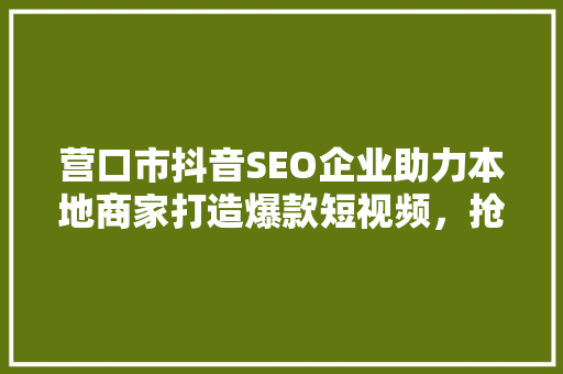营口市抖音SEO企业助力本地商家打造爆款短视频，抢占流量红利