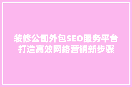 装修公司外包SEO服务平台打造高效网络营销新步骤
