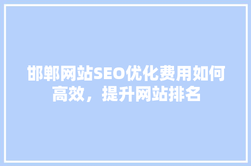邯郸网站SEO优化费用如何高效，提升网站排名