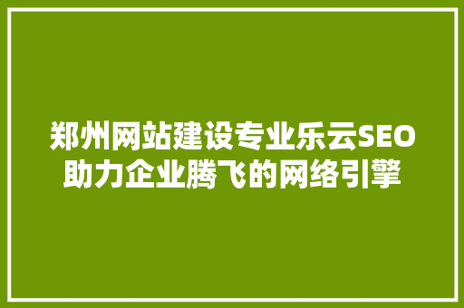 郑州网站建设专业乐云SEO助力企业腾飞的网络引擎