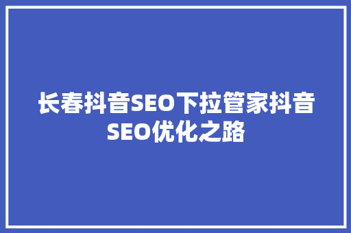 长春抖音SEO下拉管家抖音SEO优化之路