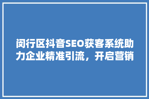闵行区抖音SEO获客系统助力企业精准引流，开启营销新篇章  第1张