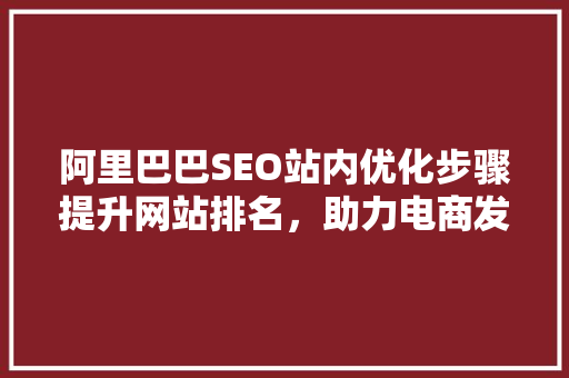 阿里巴巴SEO站内优化步骤提升网站排名，助力电商发展