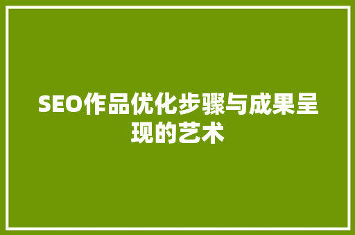 SEO作品优化步骤与成果呈现的艺术