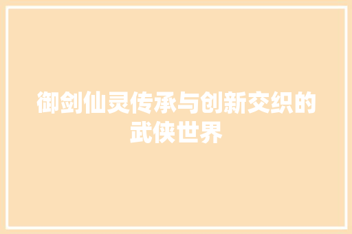 御剑仙灵传承与创新交织的武侠世界