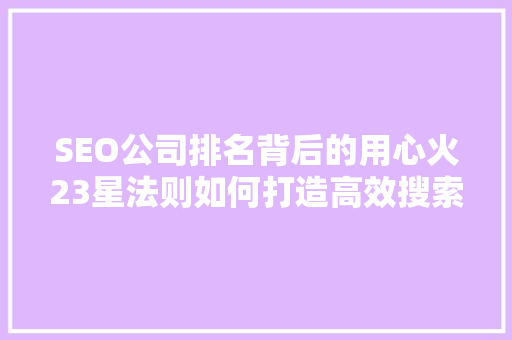 SEO公司排名背后的用心火23星法则如何打造高效搜索引擎优化步骤