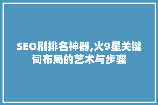 SEO刷排名神器,火9星关键词布局的艺术与步骤