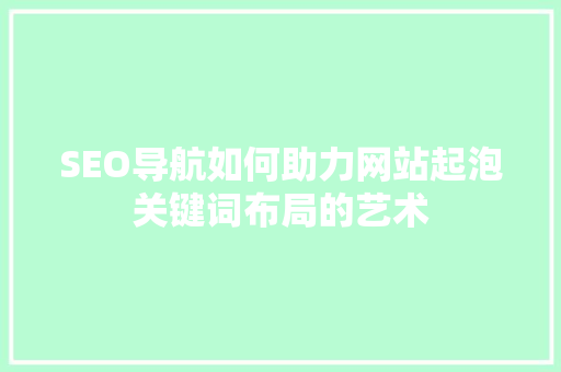 SEO导航如何助力网站起泡关键词布局的艺术