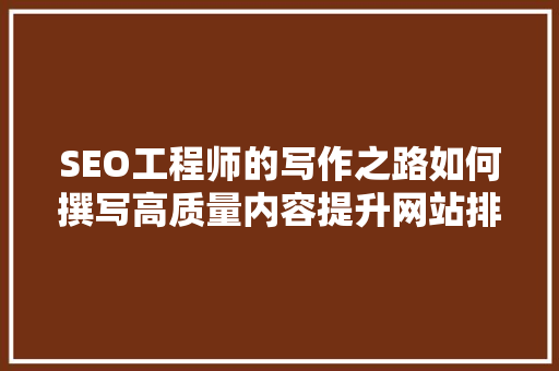 SEO工程师的写作之路如何撰写高质量内容提升网站排名
