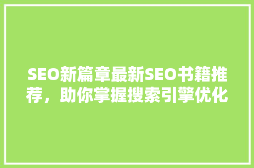 SEO新篇章最新SEO书籍推荐，助你掌握搜索引擎优化核心方法