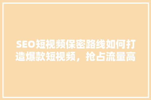SEO短视频保密路线如何打造爆款短视频，抢占流量高地