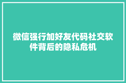 微信强行加好友代码社交软件背后的隐私危机