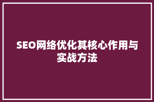 SEO网络优化其核心作用与实战方法