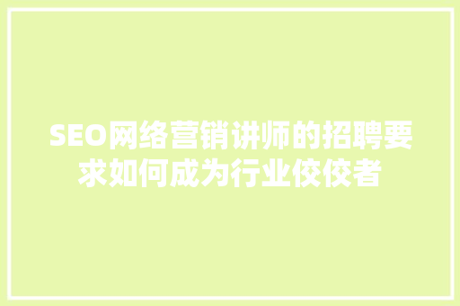 SEO网络营销讲师的招聘要求如何成为行业佼佼者