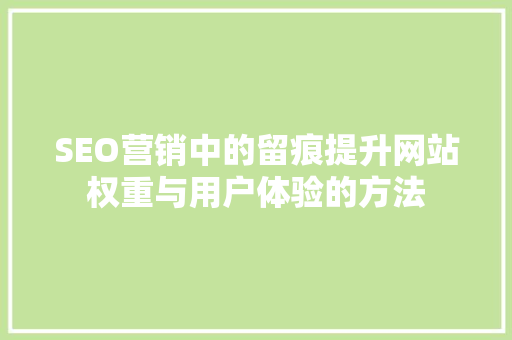 SEO营销中的留痕提升网站权重与用户体验的方法