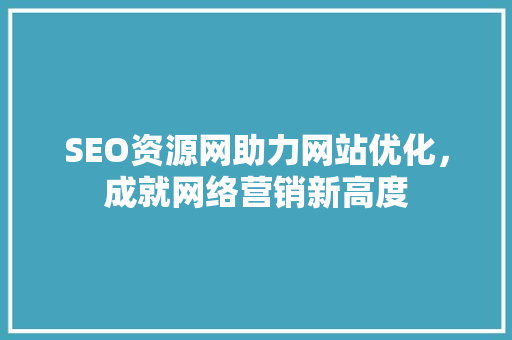 SEO资源网助力网站优化，成就网络营销新高度  第1张