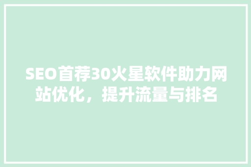 SEO首荐30火星软件助力网站优化，提升流量与排名