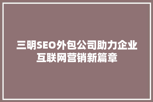 三明SEO外包公司助力企业互联网营销新篇章  第1张