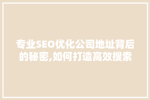 专业SEO优化公司地址背后的秘密,如何打造高效搜索引擎优化步骤